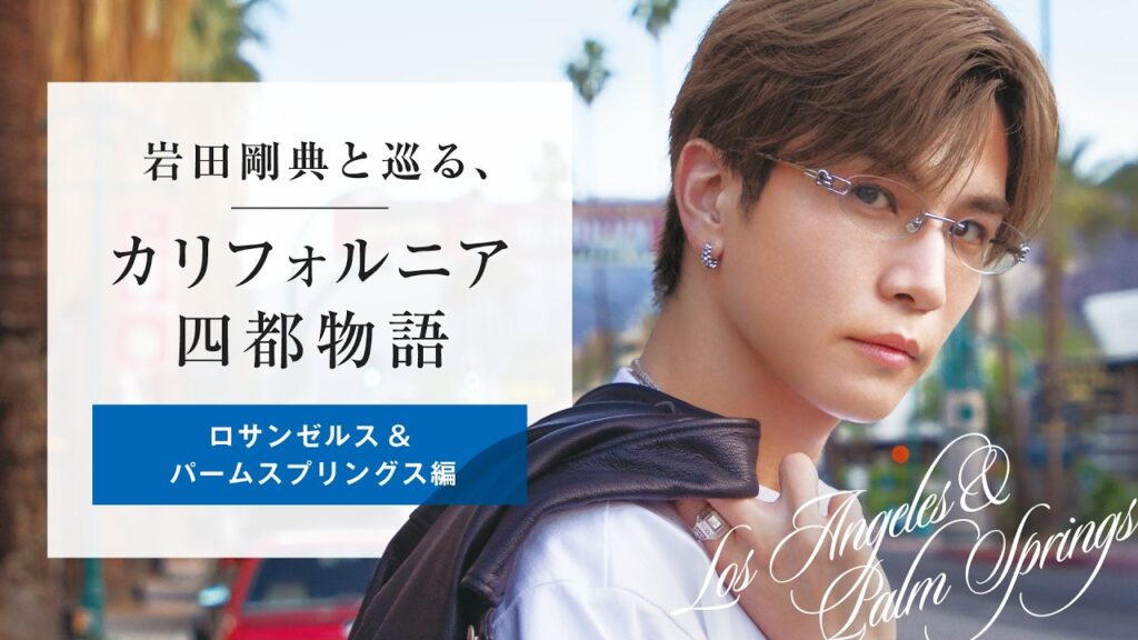 カリフォルニア四都物語 starring 岩田剛典｜ロサンゼルス＆グレーター・パームスプリングス編